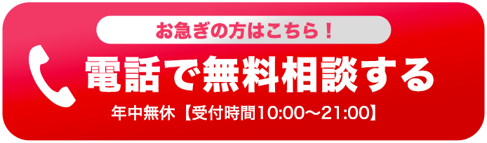 お急ぎの方はこちら!電話で無料相談する 年中無休【受付時間10:00〜21:00】